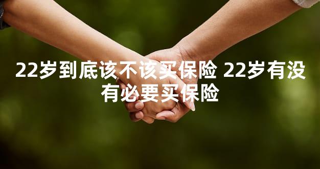22岁到底该不该买保险 22岁有没有必要买保险